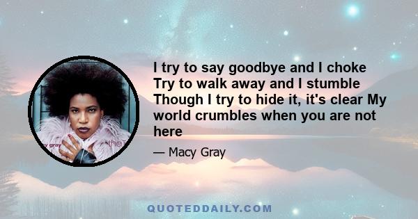 I try to say goodbye and I choke Try to walk away and I stumble Though I try to hide it, it's clear My world crumbles when you are not here