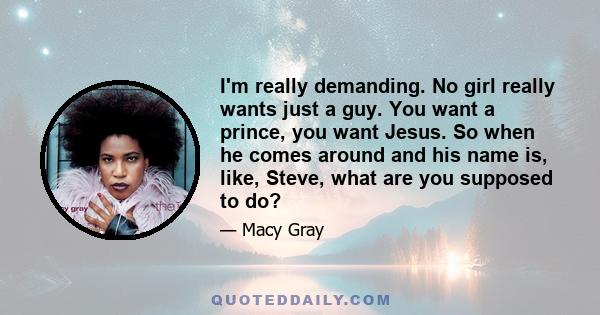 I'm really demanding. No girl really wants just a guy. You want a prince, you want Jesus. So when he comes around and his name is, like, Steve, what are you supposed to do?