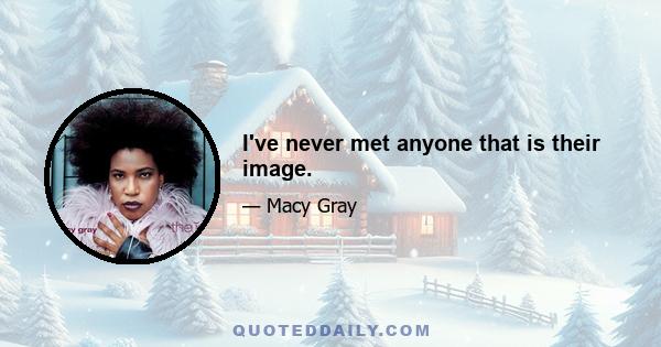 I've never met anyone that is their image.