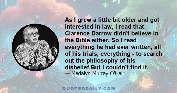 As I grew a little bit older and got interested in law, I read that Clarence Darrow didn't believe in the Bible either. So I read everything he had ever written, all of his trials, everything - to search out the