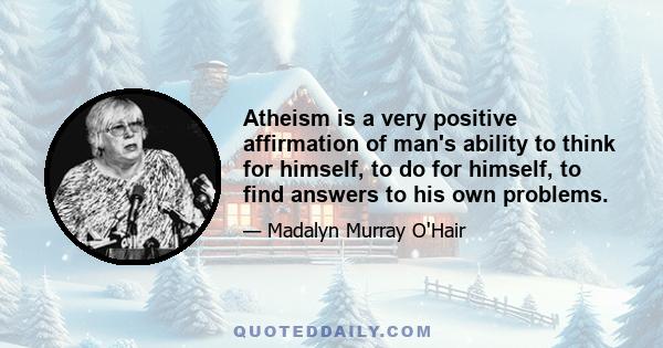 Atheism is a very positive affirmation of man's ability to think for himself, to do for himself, to find answers to his own problems.