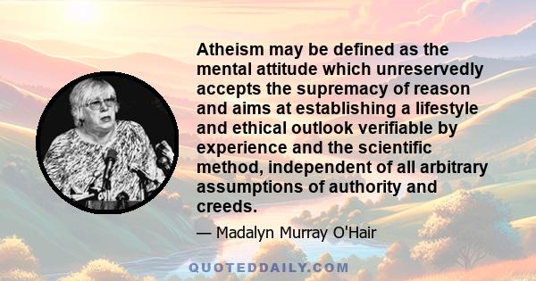 Atheism may be defined as the mental attitude which unreservedly accepts the supremacy of reason and aims at establishing a lifestyle and ethical outlook verifiable by experience and the scientific method, independent