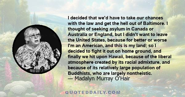 I decided that we'd have to take our chances with the law and get the hell out of Baltimore. I thought of seeking asylum in Canada or Australia or England, but I didn't want to leave the United States, because for