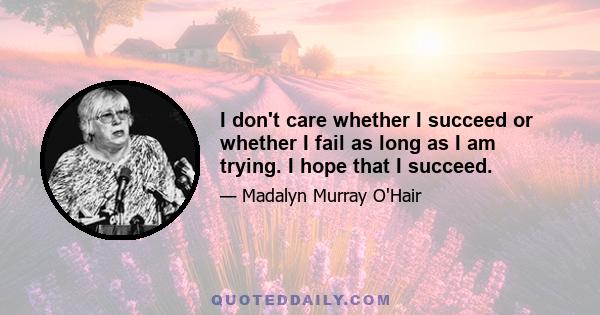 I don't care whether I succeed or whether I fail as long as I am trying. I hope that I succeed.