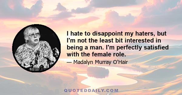 I hate to disappoint my haters, but I'm not the least bit interested in being a man. I'm perfectly satisfied with the female role.