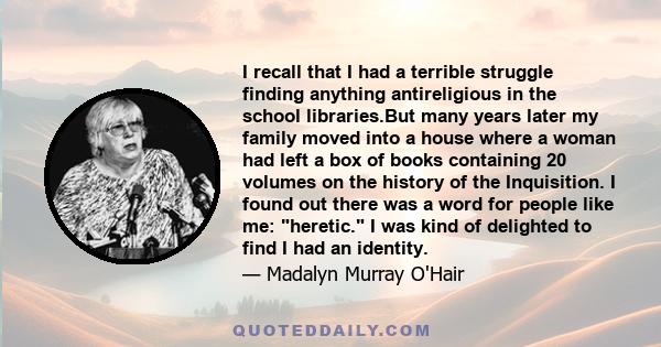 I recall that I had a terrible struggle finding anything antireligious in the school libraries.But many years later my family moved into a house where a woman had left a box of books containing 20 volumes on the history 