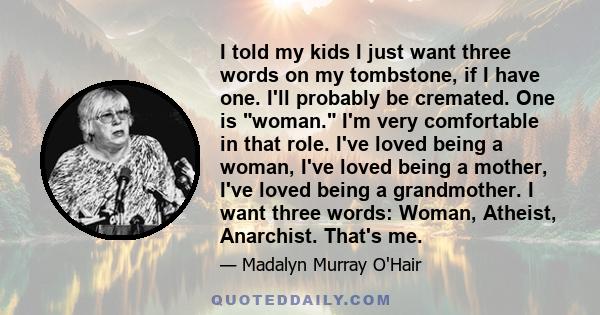 I told my kids I just want three words on my tombstone, if I have one. I'll probably be cremated. One is woman. I'm very comfortable in that role. I've loved being a woman, I've loved being a mother, I've loved being a