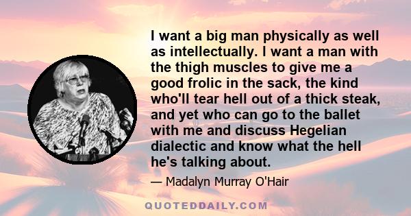 I want a big man physically as well as intellectually. l want a man with the thigh muscles to give me a good frolic in the sack, the kind who'll tear hell out of a thick steak, and yet who can go to the ballet with me