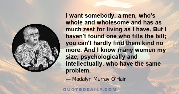 I want somebody, a men, who's whole and wholesome and has as much zest for living as I have. But I haven't found one who fills the bill; you can't hardly find them kind no more. And I know many women my size,