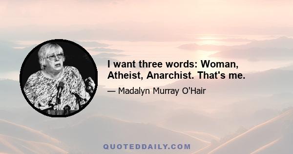 I want three words: Woman, Atheist, Anarchist. That's me.