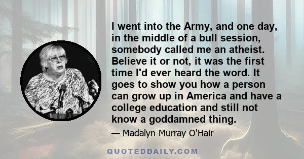 I went into the Army, and one day, in the middle of a bull session, somebody called me an atheist. Believe it or not, it was the first time I'd ever heard the word. It goes to show you how a person can grow up in