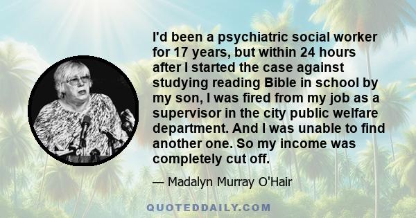 I'd been a psychiatric social worker for 17 years, but within 24 hours after I started the case against studying reading Bible in school by my son, I was fired from my job as a supervisor in the city public welfare