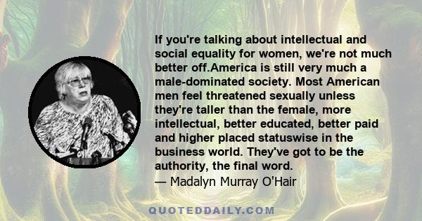 If you're talking about intellectual and social equality for women, we're not much better off.America is still very much a male-dominated society. Most American men feel threatened sexually unless they're taller than