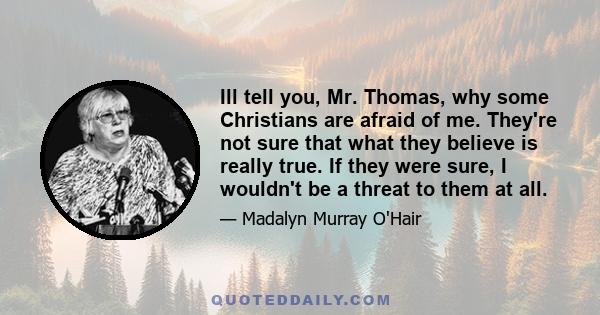 Ill tell you, Mr. Thomas, why some Christians are afraid of me. They're not sure that what they believe is really true. If they were sure, I wouldn't be a threat to them at all.