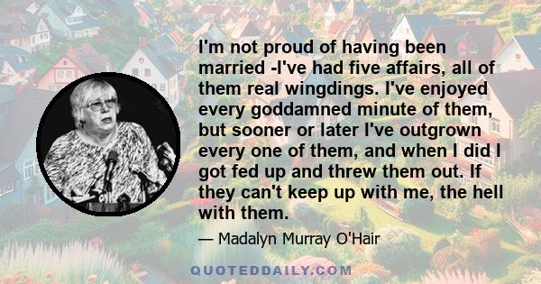 I'm not proud of having been married -I've had five affairs, all of them real wingdings. I've enjoyed every goddamned minute of them, but sooner or later I've outgrown every one of them, and when I did I got fed up and