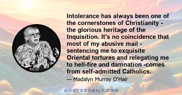 Intolerance has always been one of the cornerstones of Christianity - the glorious heritage of the Inquisition. It's no coincidence that most of my abusive mail - sentencing me to exquisite Oriental tortures and