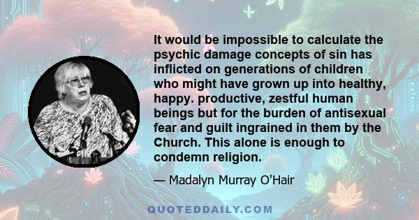 It would be impossible to calculate the psychic damage concepts of sin has inflicted on generations of children who might have grown up into healthy, happy. productive, zestful human beings but for the burden of