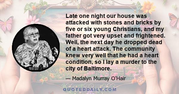 Late one night our house was attacked with stones and bricks by five or six young Christians, and my father got very upset and frightened. Well, the next day he dropped dead of a heart attack. The community knew very