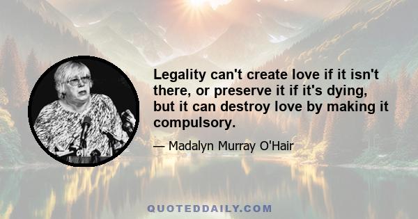 Legality can't create love if it isn't there, or preserve it if it's dying, but it can destroy love by making it compulsory.