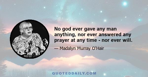 No god ever gave any man anything, nor ever answered any prayer at any time - nor ever will.