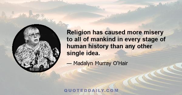 Religion has caused more misery to all of mankind in every stage of human history than any other single idea.