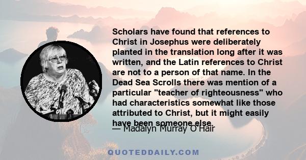 Scholars have found that references to Christ in Josephus were deliberately planted in the translation long after it was written, and the Latin references to Christ are not to a person of that name. In the Dead Sea