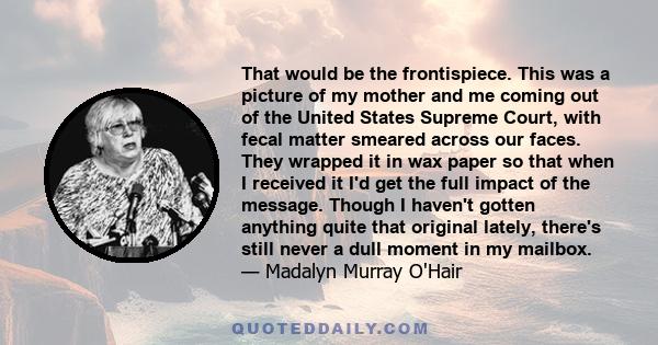 That would be the frontispiece. This was a picture of my mother and me coming out of the United States Supreme Court, with fecal matter smeared across our faces. They wrapped it in wax paper so that when I received it