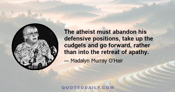 The atheist must abandon his defensive positions, take up the cudgels and go forward, rather than into the retreat of apathy.