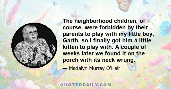 The neighborhood children, of course, were forbidden by their parents to play with my little boy, Garth, so I finally got him a little kitten to play with. A couple of weeks later we found it on the porch with its neck