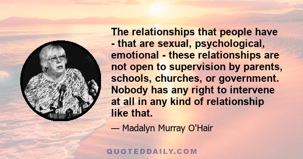 The relationships that people have - that are sexual, psychological, emotional - these relationships are not open to supervision by parents, schools, churches, or government. Nobody has any right to intervene at all in