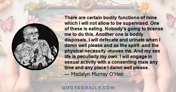 There are certain bodily functions of mine which I will not allow to be supervised. One of these is eating. Nobody's going to license me to do this. Another one is bodily disposals. I will defecate and urinate when I