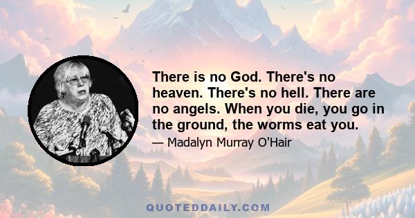 There is no God. There's no heaven. There's no hell. There are no angels. When you die, you go in the ground, the worms eat you.