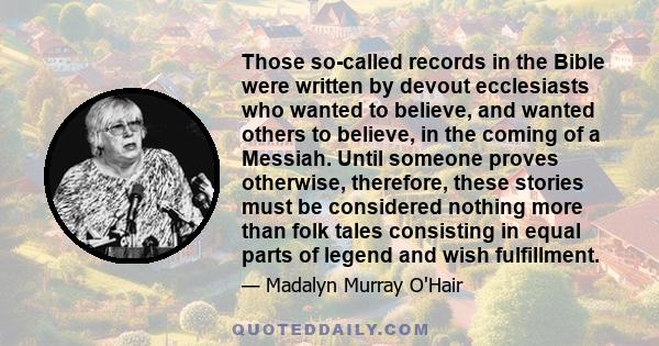 Those so-called records in the Bible were written by devout ecclesiasts who wanted to believe, and wanted others to believe, in the coming of a Messiah. Until someone proves otherwise, therefore, these stories must be