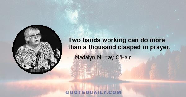 Two hands working can do more than a thousand clasped in prayer.