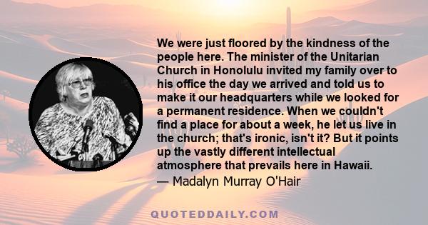 We were just floored by the kindness of the people here. The minister of the Unitarian Church in Honolulu invited my family over to his office the day we arrived and told us to make it our headquarters while we looked