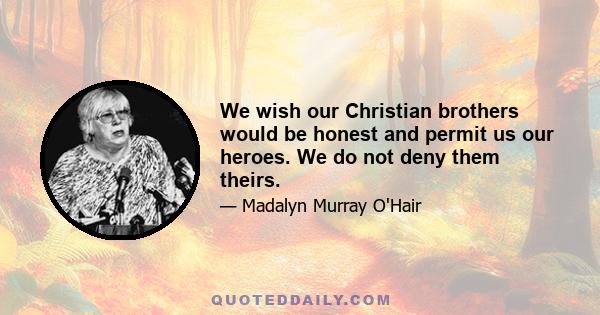 We wish our Christian brothers would be honest and permit us our heroes. We do not deny them theirs.