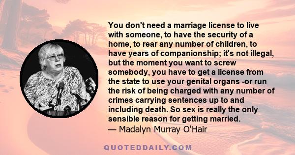 You don't need a marriage license to live with someone, to have the security of a home, to rear any number of children, to have years of companionship; it's not illegal, but the moment you want to screw somebody, you