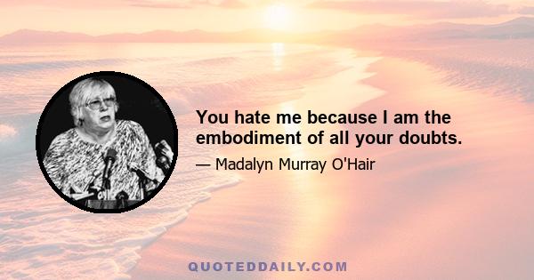 You hate me because I am the embodiment of all your doubts.