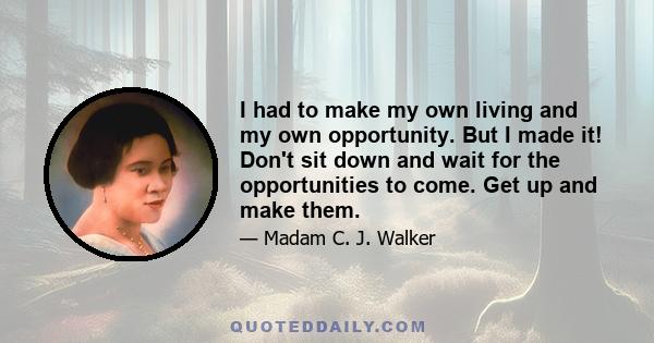 I had to make my own living and my own opportunity. But I made it! Don't sit down and wait for the opportunities to come. Get up and make them.
