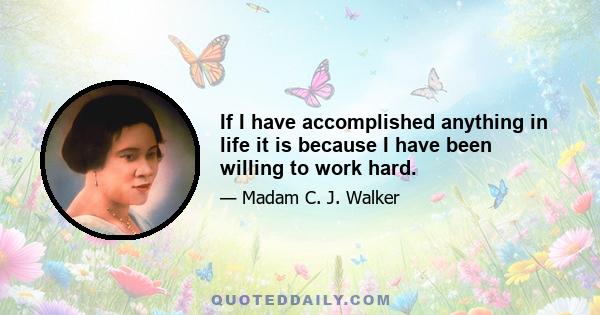 If I have accomplished anything in life it is because I have been willing to work hard.