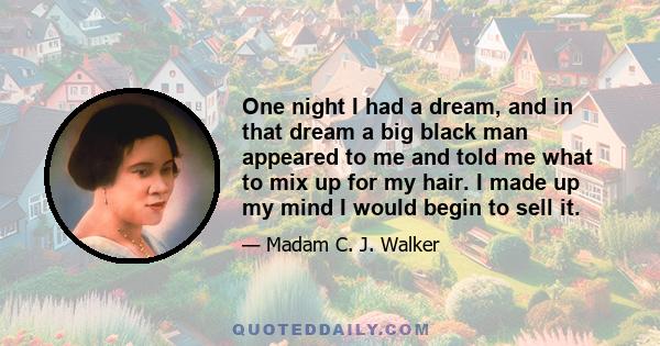 One night I had a dream, and in that dream a big black man appeared to me and told me what to mix up for my hair. I made up my mind I would begin to sell it.