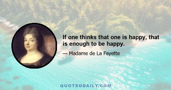 If one thinks that one is happy, that is enough to be happy.