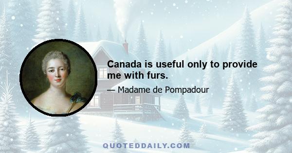 Canada is useful only to provide me with furs.