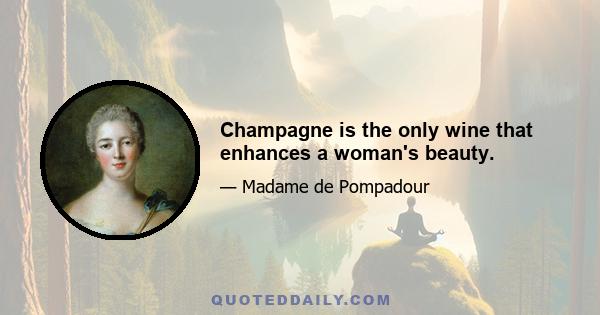 Champagne is the only wine that enhances a woman's beauty.