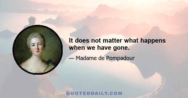 It does not matter what happens when we have gone.