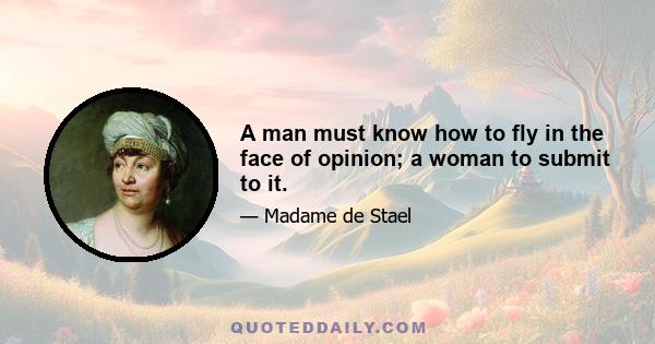 A man must know how to fly in the face of opinion; a woman to submit to it.