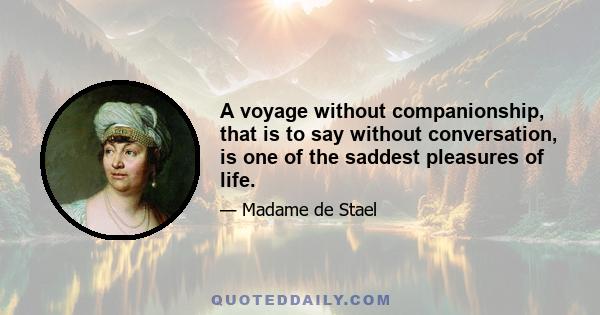 A voyage without companionship, that is to say without conversation, is one of the saddest pleasures of life.