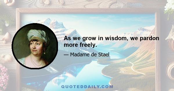 As we grow in wisdom, we pardon more freely.