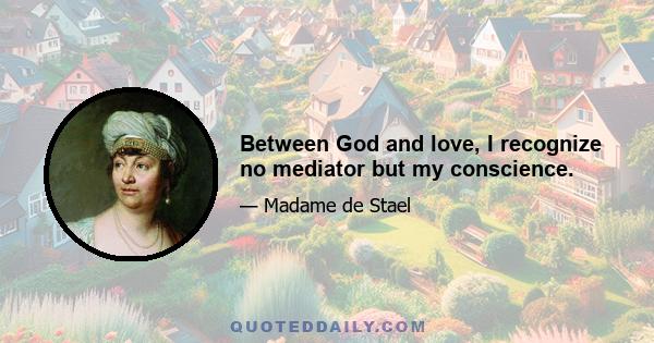 Between God and love, I recognize no mediator but my conscience.