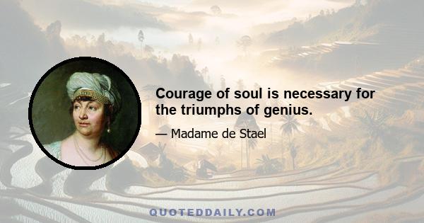 Courage of soul is necessary for the triumphs of genius.